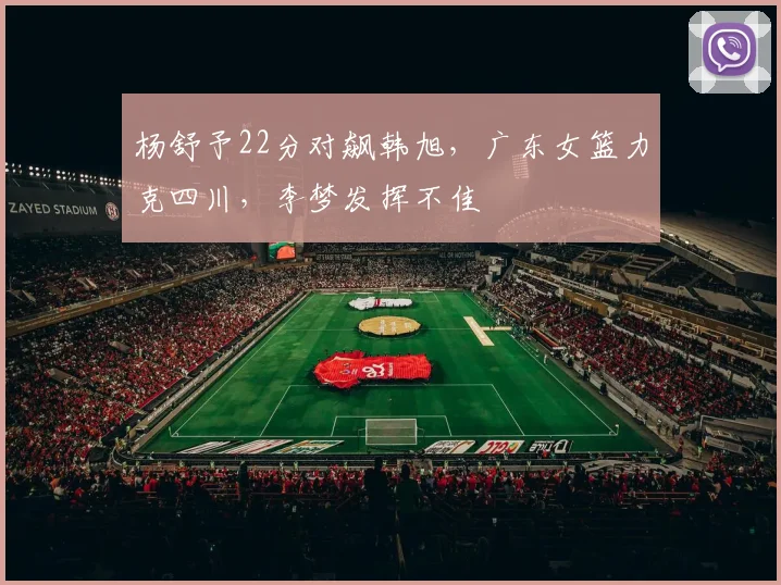 杨舒予22分对飙韩旭，广东女篮力克四川，李梦发挥不佳