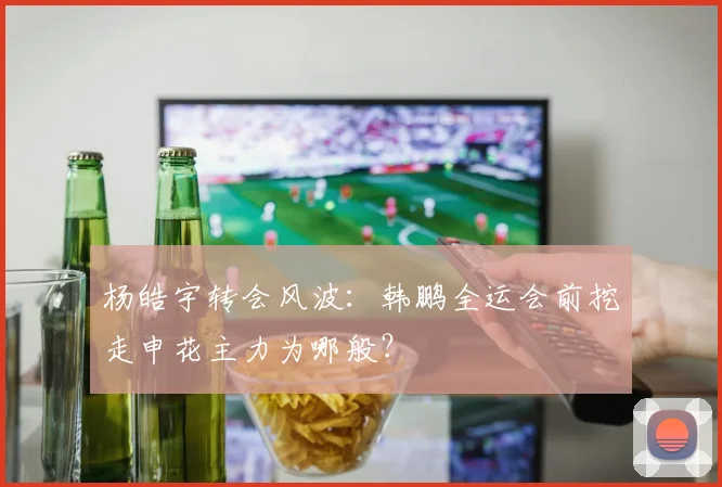 杨皓宇转会风波：韩鹏全运会前挖走申花主力为哪般？