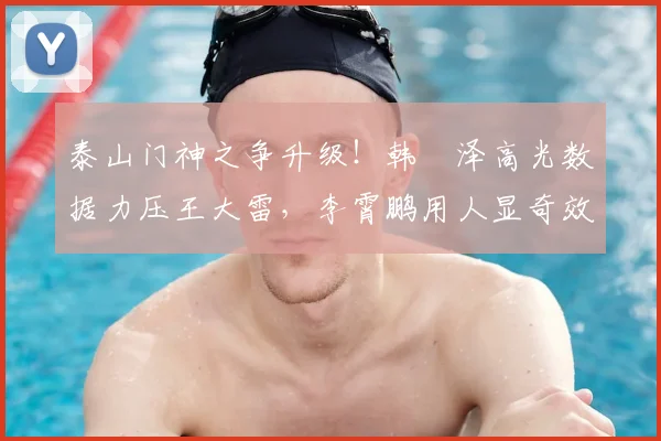泰山门神之争升级！韩镕泽高光数据力压王大雷，李霄鹏用人显奇效